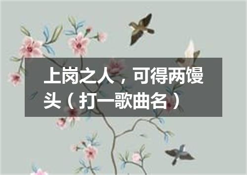 上岗之人，可得两馒头（打一歌曲名）