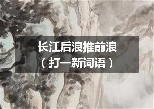 长江后浪推前浪（打一新词语）