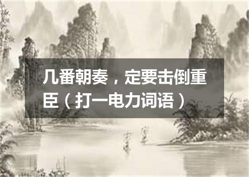 几番朝奏，定要击倒重臣（打一电力词语）