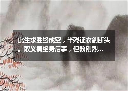 此生求胜终成空，半残征衣剑断头。取义痛绝身后事，但教刚烈美名留。（打一医学词语）