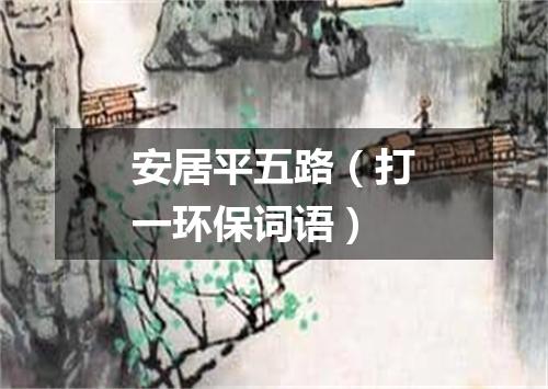 安居平五路（打一环保词语）
