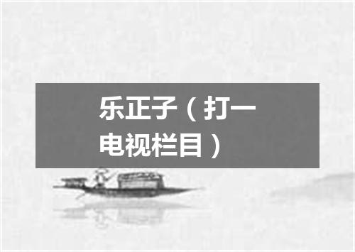 乐正子（打一电视栏目）