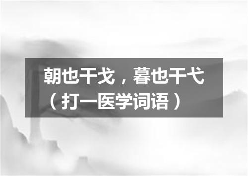 朝也干戈，暮也干弋（打一医学词语）