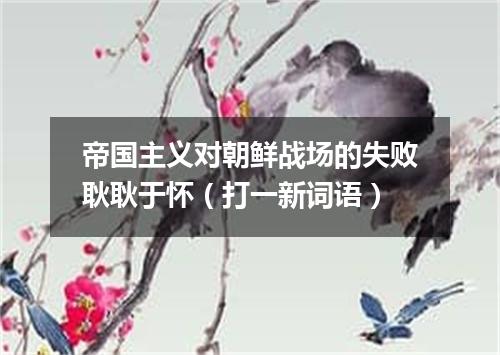 帝国主义对朝鲜战场的失败耿耿于怀（打一新词语）