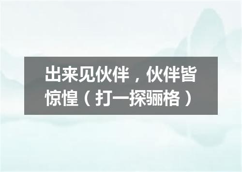 出来见伙伴，伙伴皆惊惶（打一探骊格）