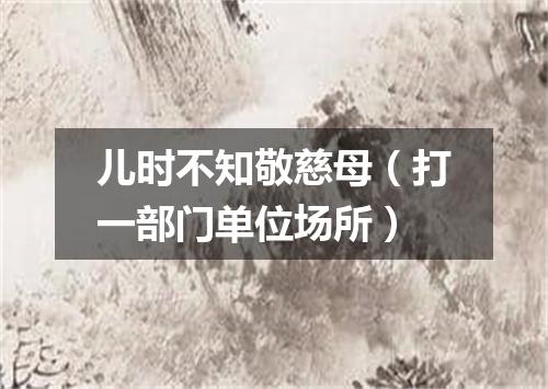 儿时不知敬慈母（打一部门单位场所）