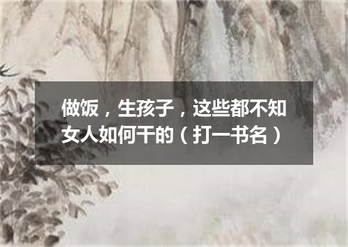 做饭，生孩子，这些都不知女人如何干的（打一书名）