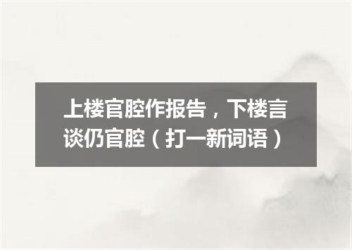 上楼官腔作报告，下楼言谈仍官腔（打一新词语）