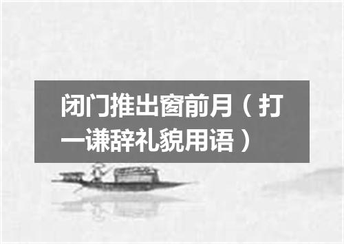 闭门推出窗前月（打一谦辞礼貌用语）