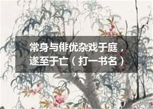常身与俳优杂戏于庭，遂至于亡（打一书名）