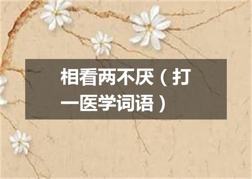 相看两不厌（打一医学词语）