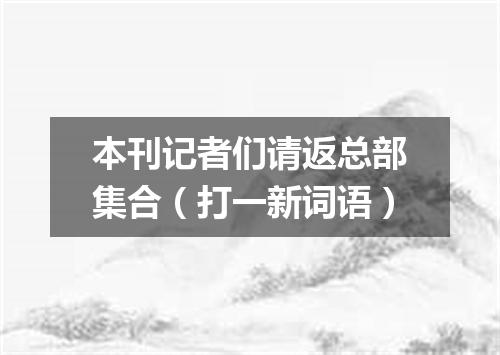 本刊记者们请返总部集合（打一新词语）