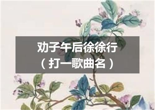 劝子午后徐徐行（打一歌曲名）