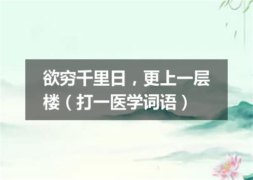 欲穷千里日，更上一层楼（打一医学词语）
