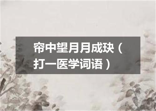 帘中望月月成玦（打一医学词语）