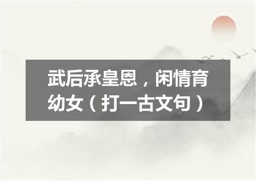 武后承皇恩，闲情育幼女（打一古文句）