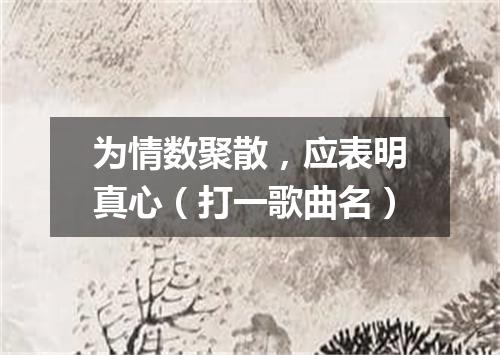 为情数聚散，应表明真心（打一歌曲名）