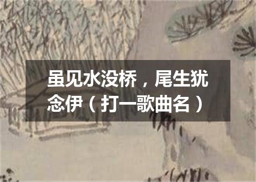 虽见水没桥，尾生犹念伊（打一歌曲名）