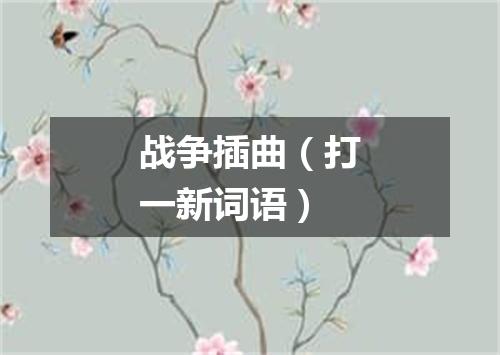 战争插曲（打一新词语）