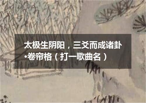 太极生阴阳，三爻而成诸卦·卷帘格（打一歌曲名）