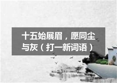 十五始展眉，愿同尘与灰（打一新词语）