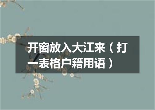 开窗放入大江来（打一表格户籍用语）