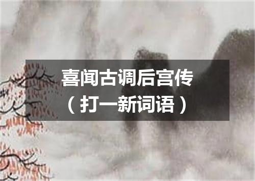 喜闻古调后宫传（打一新词语）