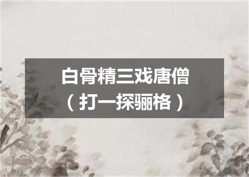 白骨精三戏唐僧（打一探骊格）
