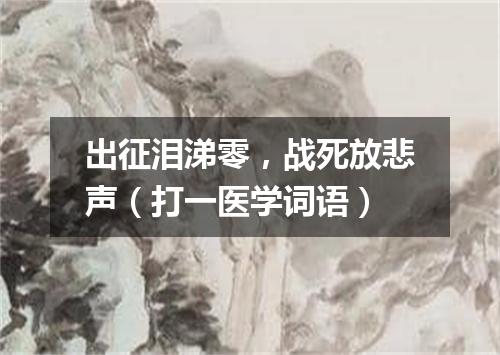 出征泪涕零，战死放悲声（打一医学词语）