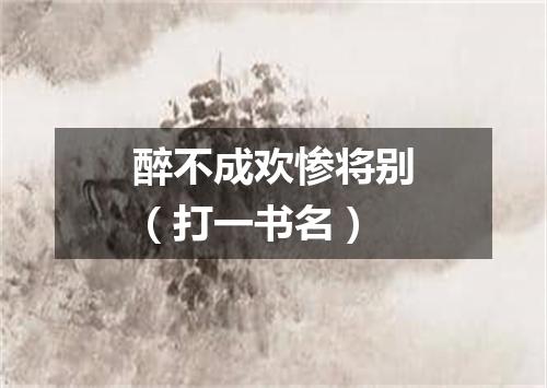 醉不成欢惨将别（打一书名）
