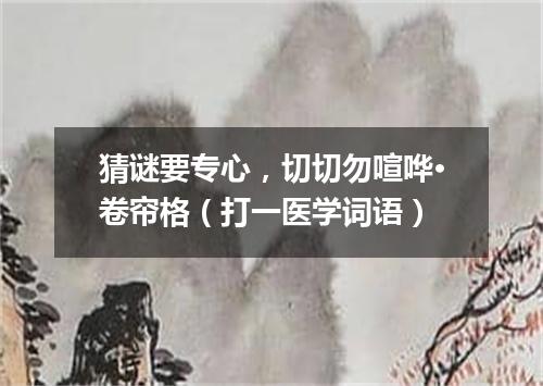 猜谜要专心，切切勿喧哗·卷帘格（打一医学词语）