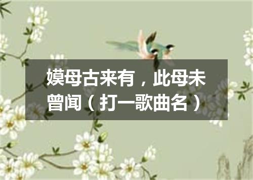 嫫母古来有，此母未曾闻（打一歌曲名）