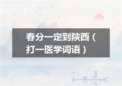 春分一定到陕西（打一医学词语）