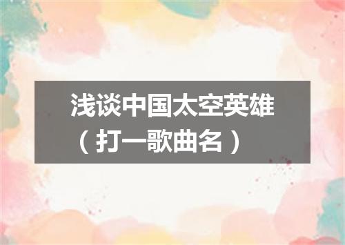 浅谈中国太空英雄（打一歌曲名）
