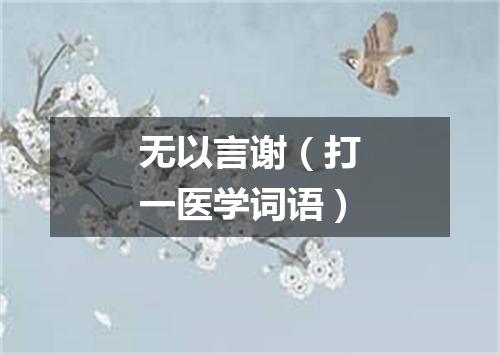 无以言谢（打一医学词语）