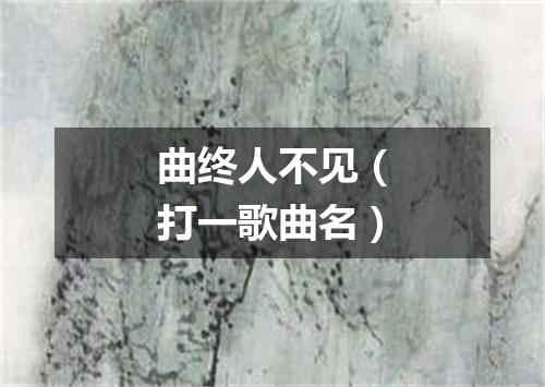 曲终人不见（打一歌曲名）