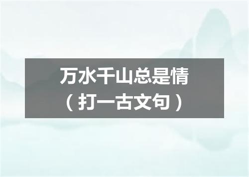 万水千山总是情（打一古文句）