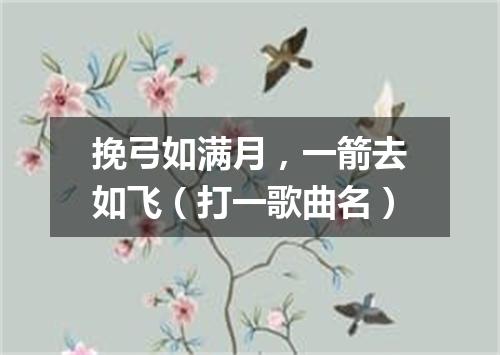 挽弓如满月，一箭去如飞（打一歌曲名）