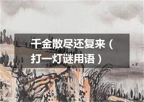 千金散尽还复来（打一灯谜用语）