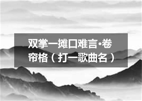 双掌一摊口难言·卷帘格（打一歌曲名）