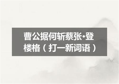 曹公据何斩蔡张·登楼格（打一新词语）