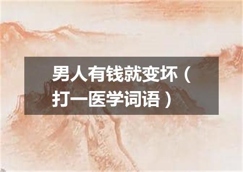 男人有钱就变坏（打一医学词语）
