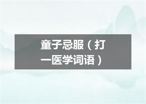 童子忌服（打一医学词语）