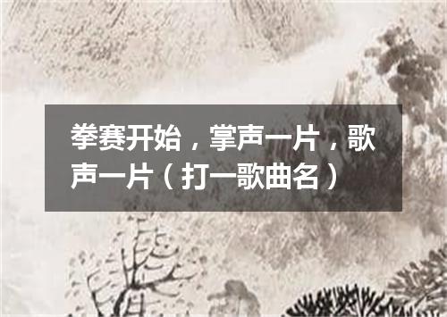 拳赛开始，掌声一片，歌声一片（打一歌曲名）