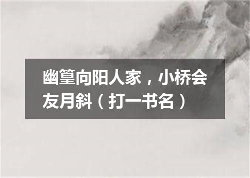 幽篁向阳人家，小桥会友月斜（打一书名）