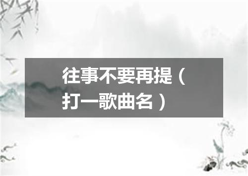 往事不要再提（打一歌曲名）