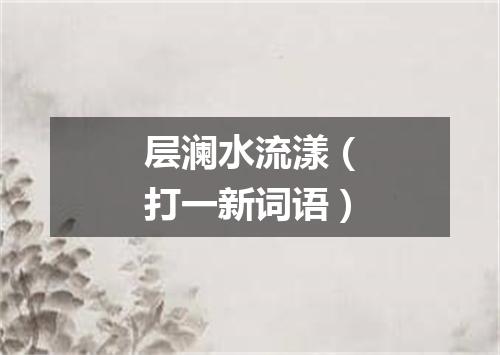 层澜水流漾（打一新词语）
