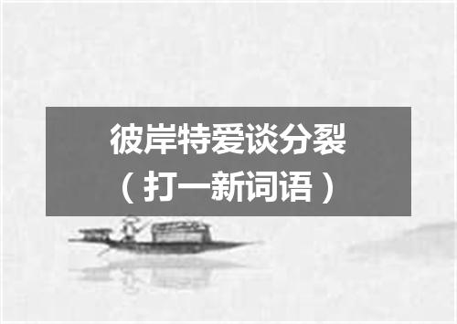 彼岸特爱谈分裂（打一新词语）