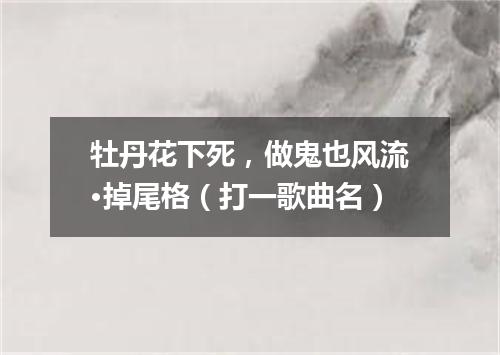 牡丹花下死，做鬼也风流·掉尾格（打一歌曲名）