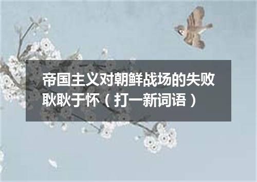 帝国主义对朝鲜战场的失败耿耿于怀（打一新词语）